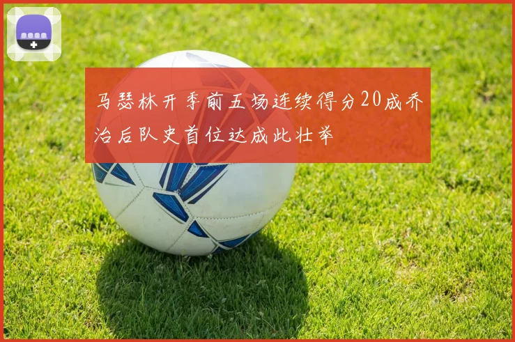 马瑟林开季前五场连续得分20成乔治后队史首位达成此壮举