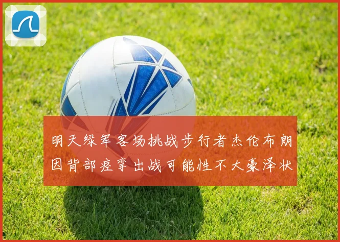 明天绿军客场挑战步行者杰伦布朗因背部痉挛出战可能性不大豪泽状态成疑