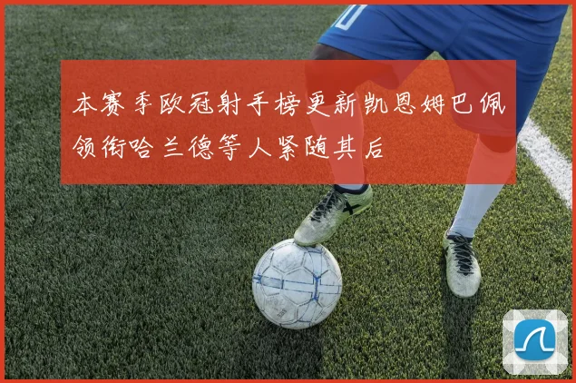 本赛季欧冠射手榜更新凯恩姆巴佩领衔哈兰德等人紧随其后