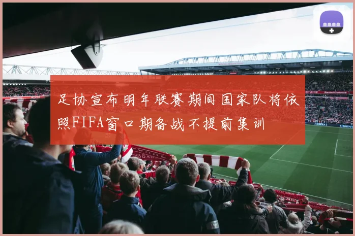 足协宣布明年联赛期间国家队将依照FIFA窗口期备战不提前集训