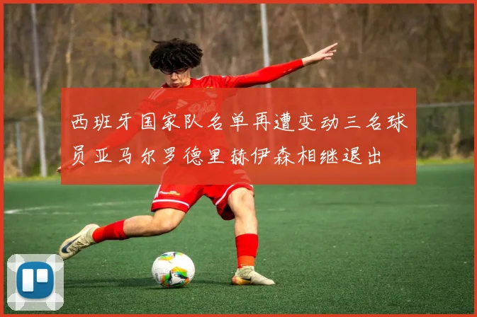 西班牙国家队名单再遭变动三名球员亚马尔罗德里赫伊森相继退出