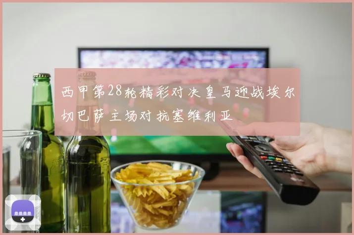西甲第28轮精彩对决皇马迎战埃尔切巴萨主场对抗塞维利亚