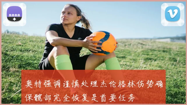 奥特强调谨慎处理杰伦格林伤势确保髋部完全恢复是首要任务